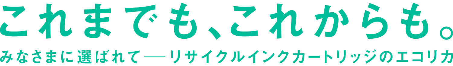 これまでも、これからも。みなさまに選ばれてーリサイクルインクカートリッジのエコリカ