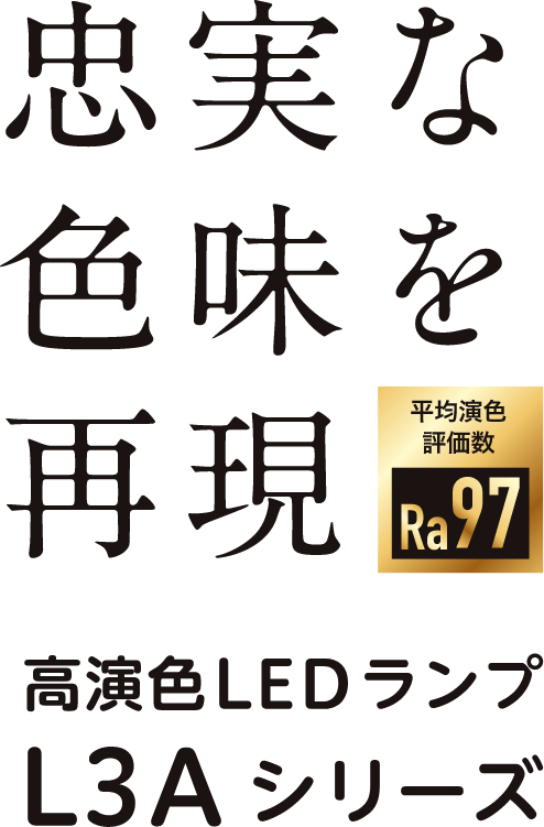 忠実な色味を再現（平均演色評価数 Ra97）高演色LEDランプ L3Aシリーズ