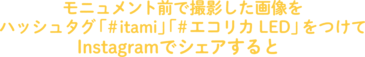 モニュメント前で撮影した画像をハッシュタグ「＃itami」「＃エコリカLED」をつけてInstagramでシェアすると