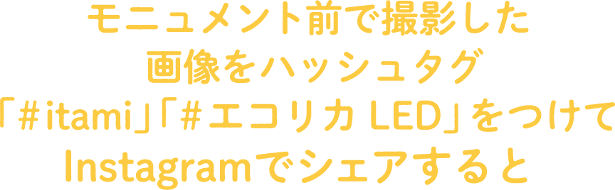 モニュメント前で撮影した画像をハッシュタグ「＃itami」「＃エコリカLED」をつけてInstagramでシェアすると