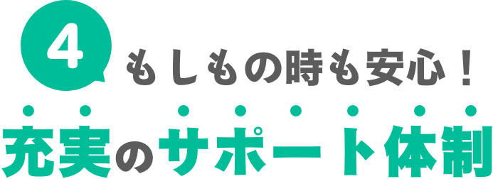 ④もしもの時も安心！充実のサポート体制