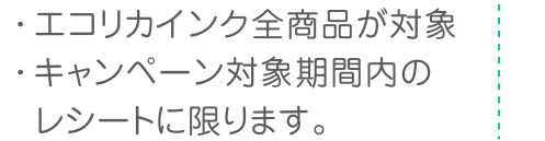 ・エコリカインク全商品が対応　・キャンペーン対象期間内のレシートに限ります。