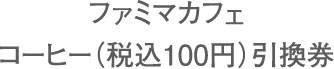 ファミカフェ コーヒー（税込100円）引換券